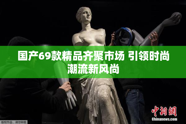 国产69款精品齐聚市场 引领时尚潮流新风尚