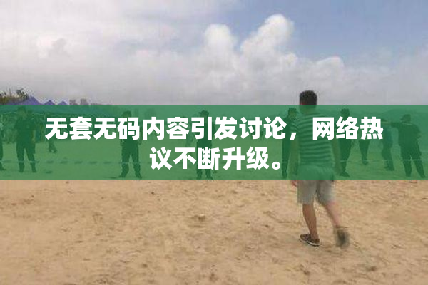 无套无码内容引发讨论，网络热议不断升级。