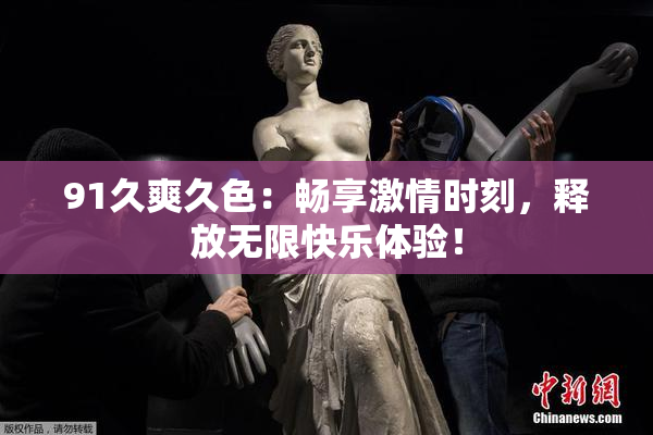91久爽久色：畅享激情时刻，释放无限快乐体验！