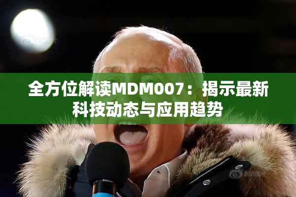 全方位解读MDM007：揭示最新科技动态与应用趋势