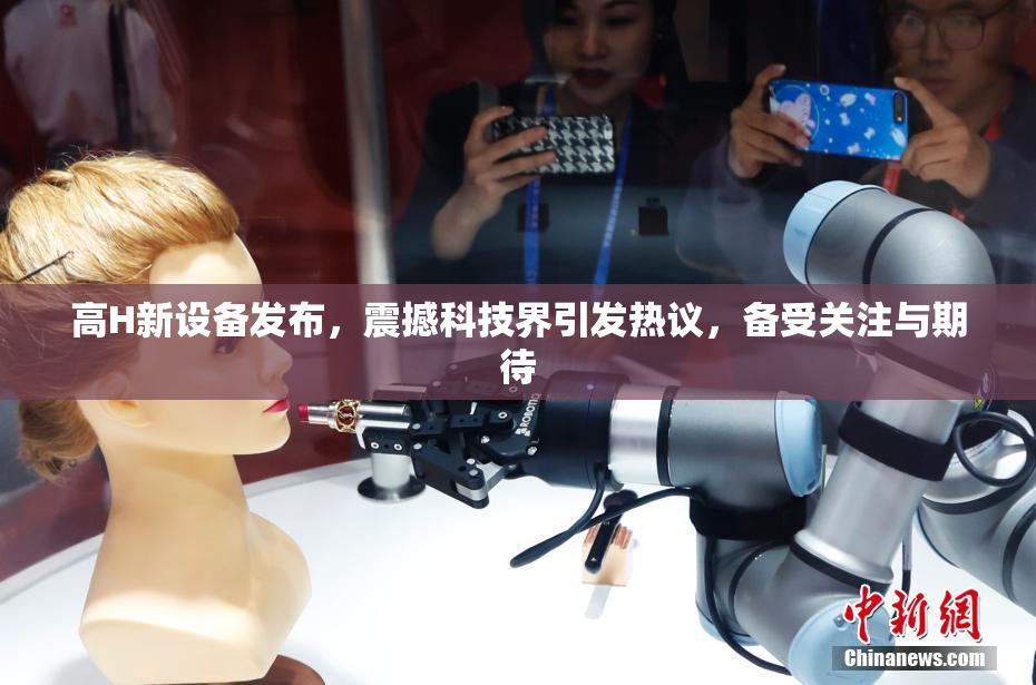 高H新设备发布，震撼科技界引发热议，备受关注与期待