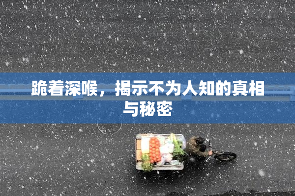 跪着深喉，揭示不为人知的真相与秘密