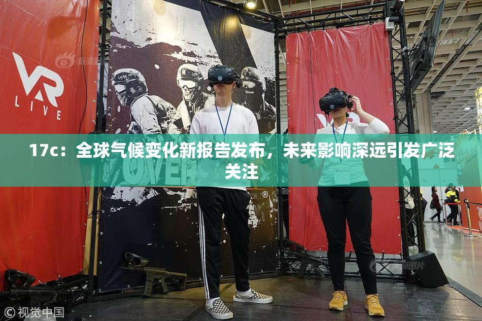 17c：全球气候变化新报告发布，未来影响深远引发广泛关注