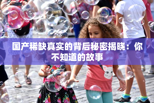 国产稀缺真实的背后秘密揭晓：你不知道的故事