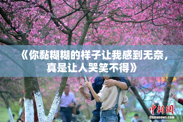《你黏糊糊的样子让我感到无奈，真是让人哭笑不得》