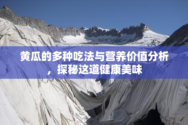 黄瓜的多种吃法与营养价值分析，探秘这道健康美味