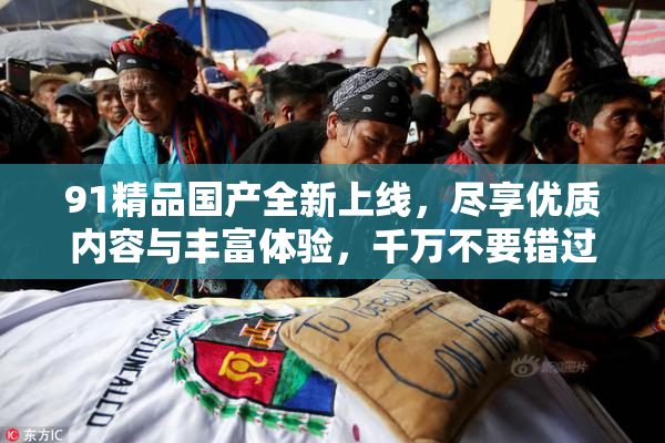 91精品国产全新上线，尽享优质内容与丰富体验，千万不要错过！