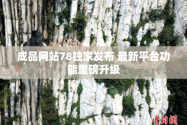 成品网站78独家发布 最新平台功能重磅升级