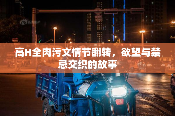 高H全肉污文情节翻转，欲望与禁忌交织的故事