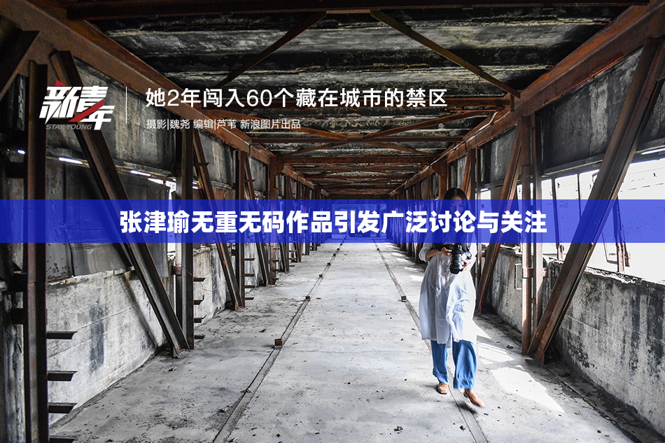 张津瑜无重无码作品引发广泛讨论与关注