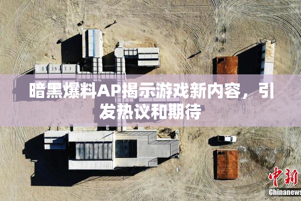 暗黑爆料AP揭示游戏新内容，引发热议和期待