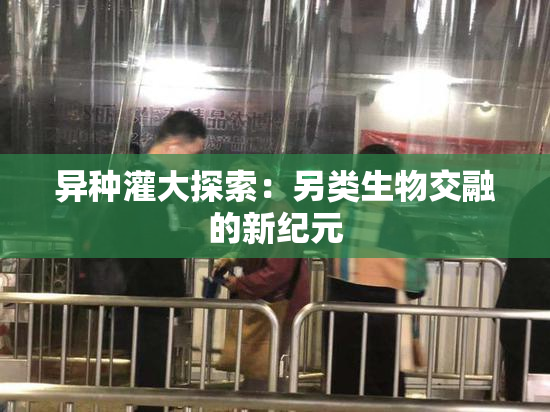 异种灌大探索：另类生物交融的新纪元