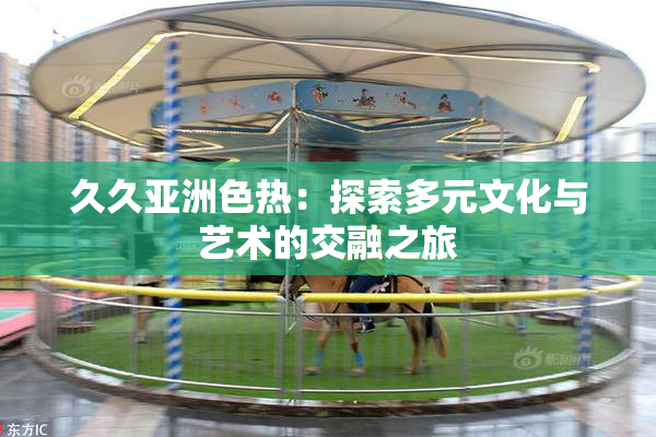 久久亚洲色热：探索多元文化与艺术的交融之旅