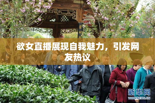欲女直播展现自我魅力，引发网友热议