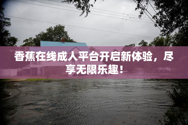 香蕉在线成人平台开启新体验，尽享无限乐趣！