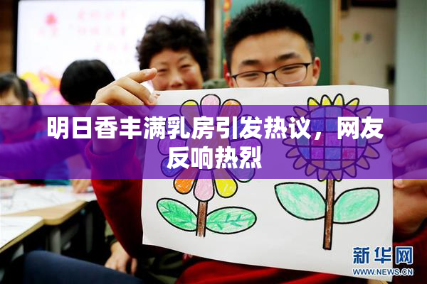 明日香丰满乳房引发热议，网友反响热烈