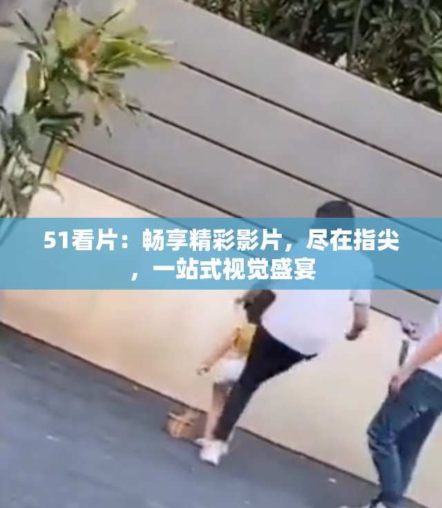 51看片：畅享精彩影片，尽在指尖，一站式视觉盛宴