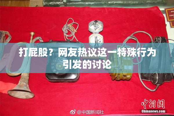 打屁股？网友热议这一特殊行为引发的讨论
