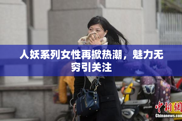 人妖系列女性再掀热潮，魅力无穷引关注