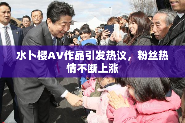水卜樱AV作品引发热议，粉丝热情不断上涨