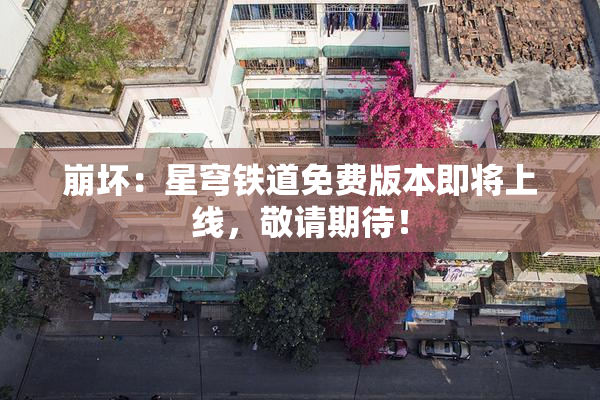 崩坏：星穹铁道免费版本即将上线，敬请期待！