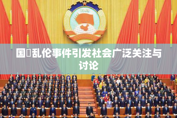 国產乱伦事件引发社会广泛关注与讨论