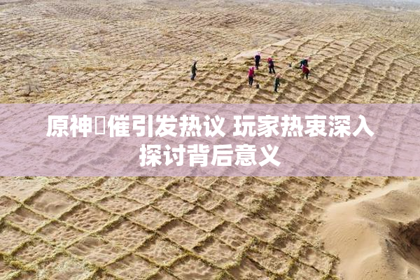 原神婬催引发热议 玩家热衷深入探讨背后意义