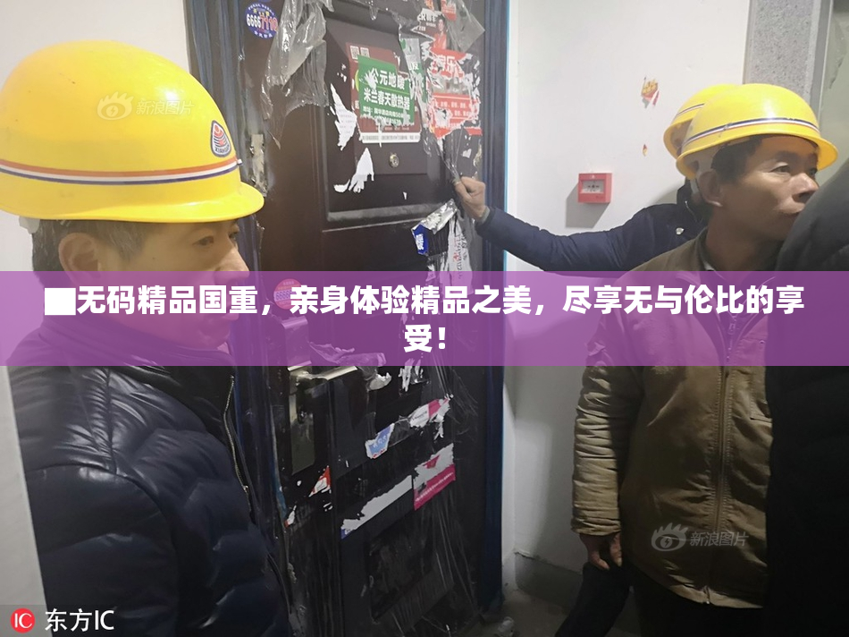 ▇无码精品国重，亲身体验精品之美，尽享无与伦比的享受！