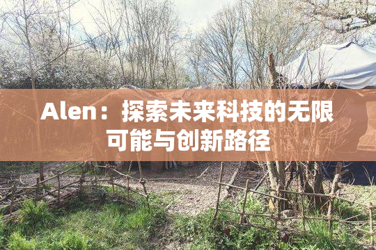 Alen：探索未来科技的无限可能与创新路径
