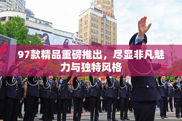97款精品重磅推出，尽显非凡魅力与独特风格
