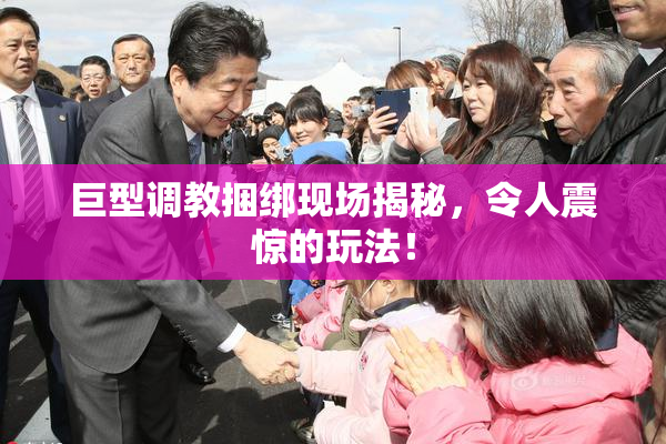 巨型调教捆绑现场揭秘，令人震惊的玩法！