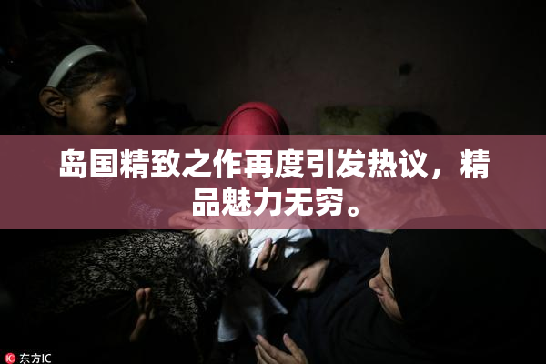 岛国精致之作再度引发热议，精品魅力无穷。