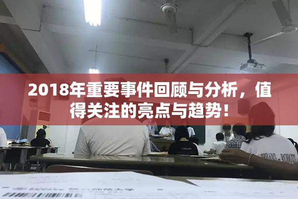 2018年重要事件回顾与分析，值得关注的亮点与趋势！