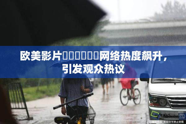 欧美影片❌‌❌‌❌‌网络热度飙升，引发观众热议