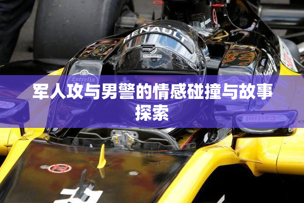 军人攻与男警的情感碰撞与故事探索