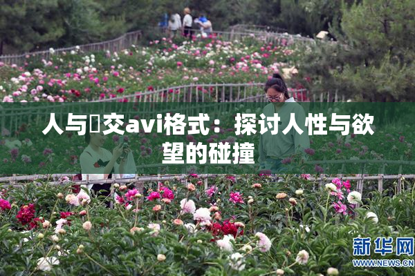 人与嘼交avi格式：探讨人性与欲望的碰撞