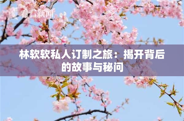 林软软私人订制之旅：揭开背后的故事与秘问