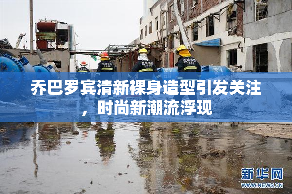 乔巴罗宾清新裸身造型引发关注，时尚新潮流浮现