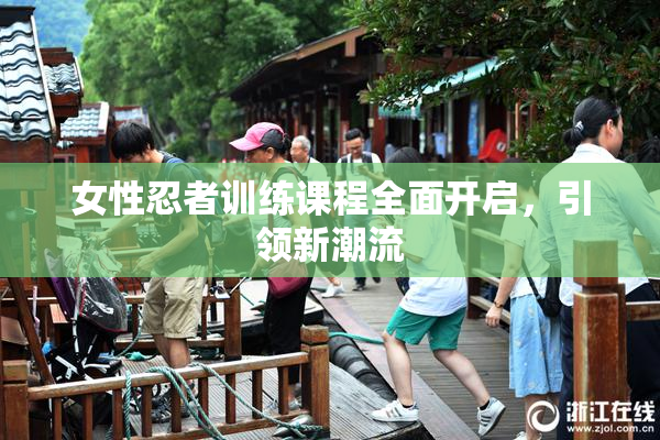 女性忍者训练课程全面开启，引领新潮流