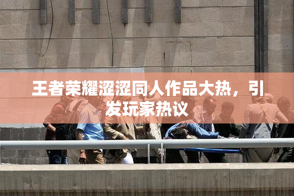 王者荣耀涩涩同人作品大热，引发玩家热议