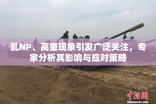 乱NP、高重现象引发广泛关注，专家分析其影响与应对策略
