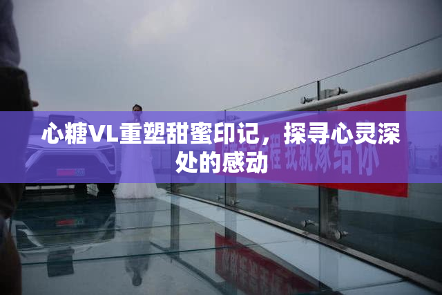 心糖VL重塑甜蜜印记，探寻心灵深处的感动