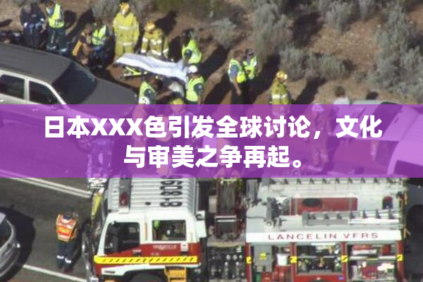 日本XXX色引发全球讨论，文化与审美之争再起。