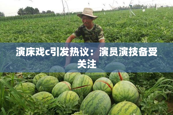 演床戏c引发热议：演员演技备受关注