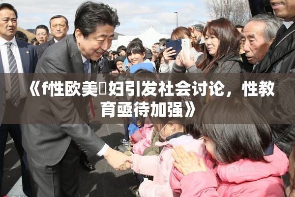 《f性欧美婬妇引发社会讨论，性教育亟待加强》