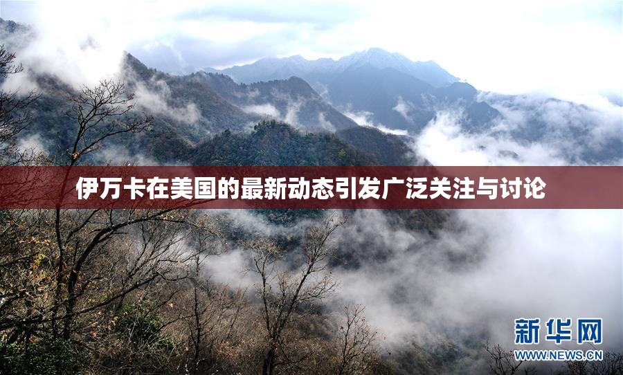 伊万卡在美国的最新动态引发广泛关注与讨论