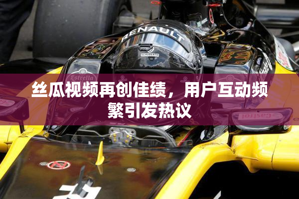 丝瓜视频再创佳绩，用户互动频繁引发热议