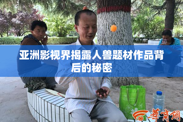 亚洲影视界揭露人兽题材作品背后的秘密