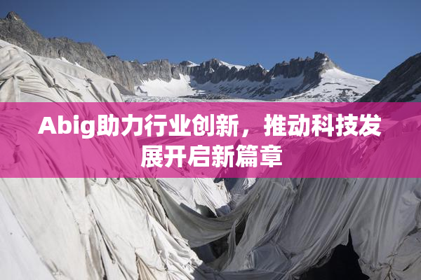 Abig助力行业创新，推动科技发展开启新篇章