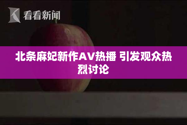 北条麻妃新作AV热播 引发观众热烈讨论